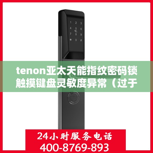 tenon亚太天能指纹密码锁触摸键盘灵敏度异常（过于灵敏或不灵敏）