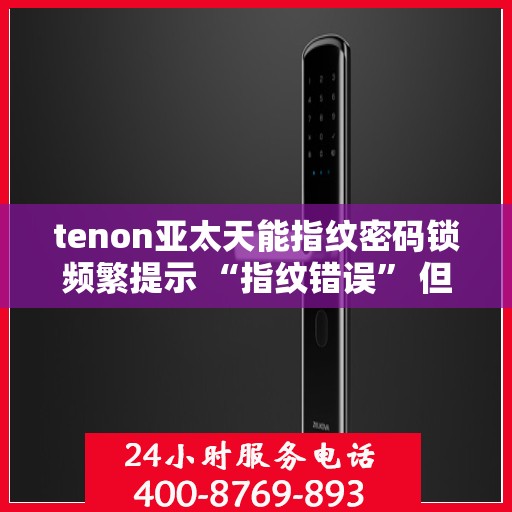 tenon亚太天能指纹密码锁频繁提示 “指纹错误” 但指纹正确