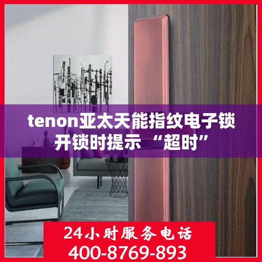 tenon亚太天能指纹电子锁开锁时提示 “超时”
