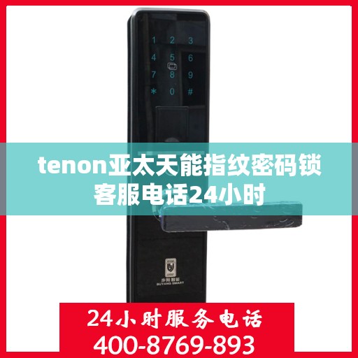 tenon亚太天能指纹密码锁客服电话24小时