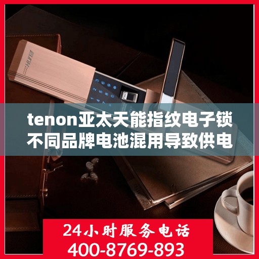 tenon亚太天能指纹电子锁不同品牌电池混用导致供电异常