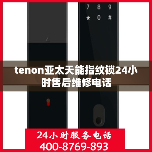 tenon亚太天能指纹锁24小时售后维修电话