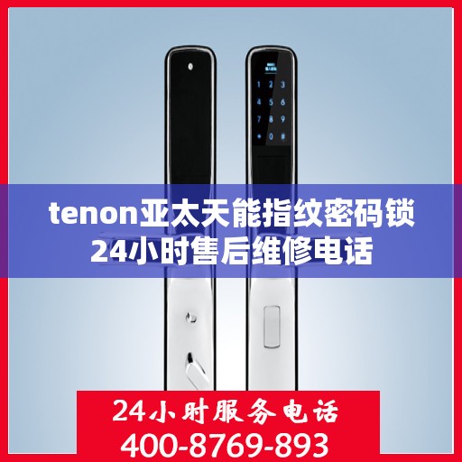 tenon亚太天能指纹密码锁24小时售后维修电话