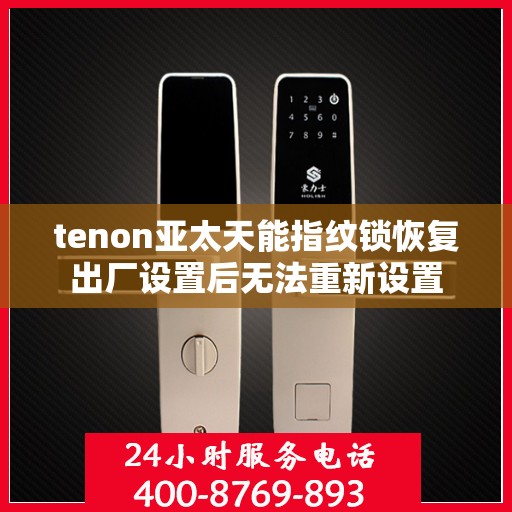 tenon亚太天能指纹锁恢复出厂设置后无法重新设置