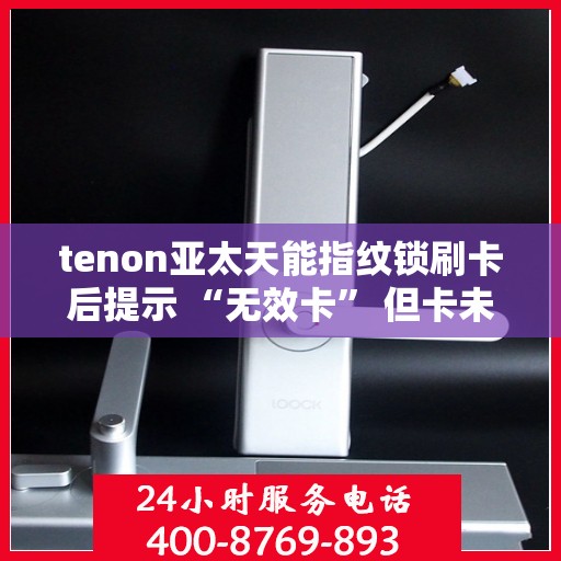tenon亚太天能指纹锁刷卡后提示 “无效卡” 但卡未过期