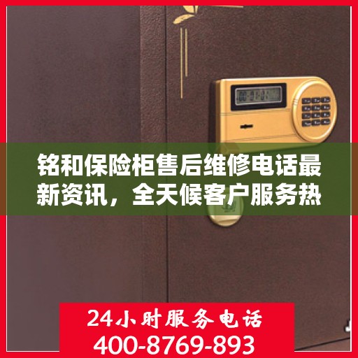 铭和保险柜售后维修电话最新资讯，全天候客户服务热线解读