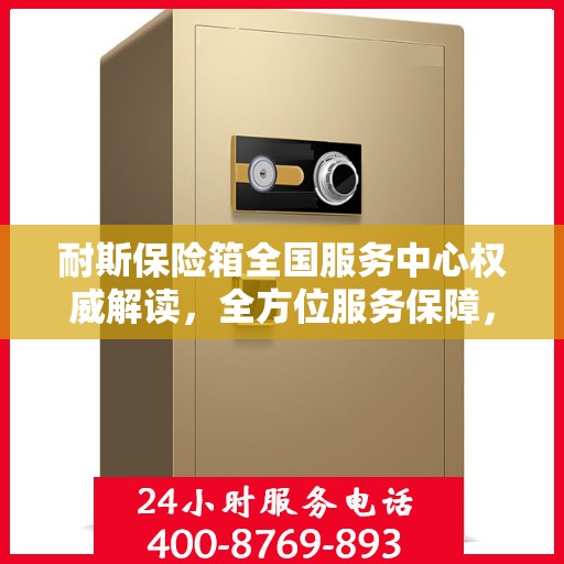 耐斯保险箱全国服务中心权威解读，全方位服务保障，专业守护您的安全需求