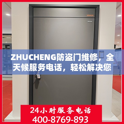 ZHUCHENG防盗门维修，全天候服务电话，轻松解决您的安全之门问题