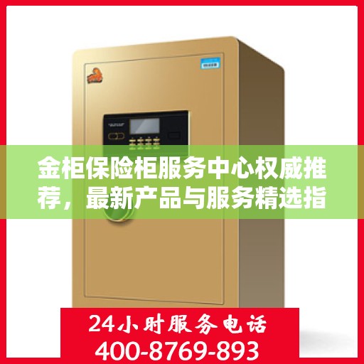 金柜保险柜服务中心权威推荐，最新产品与服务精选指南