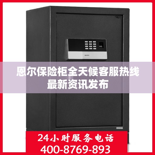 恩尔保险柜全天候客服热线最新资讯发布