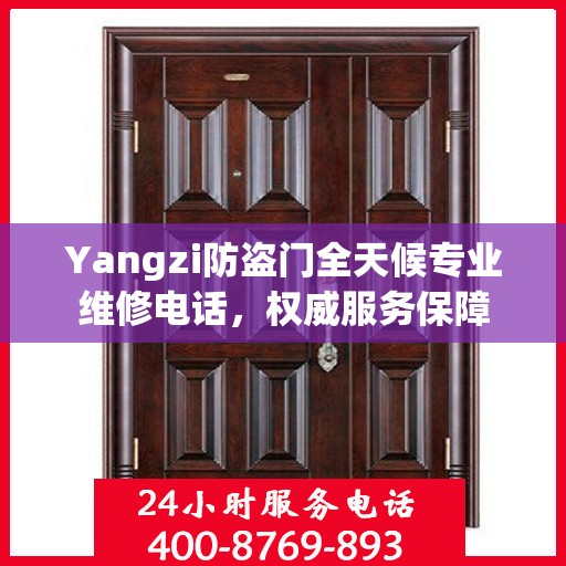 Yangzi防盗门全天候专业维修电话，权威服务保障