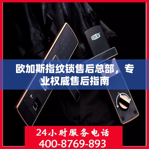 欧加斯指纹锁售后总部，专业权威售后指南