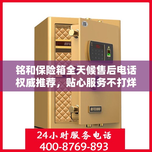 铭和保险箱全天候售后电话权威推荐，贴心服务不打烊