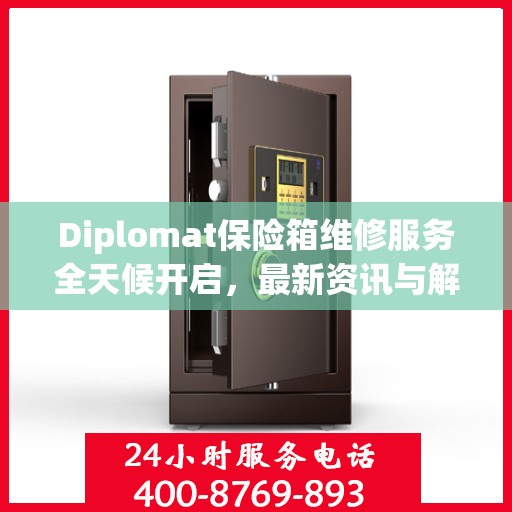Diplomat保险箱维修服务全天候开启，最新资讯与解决方案