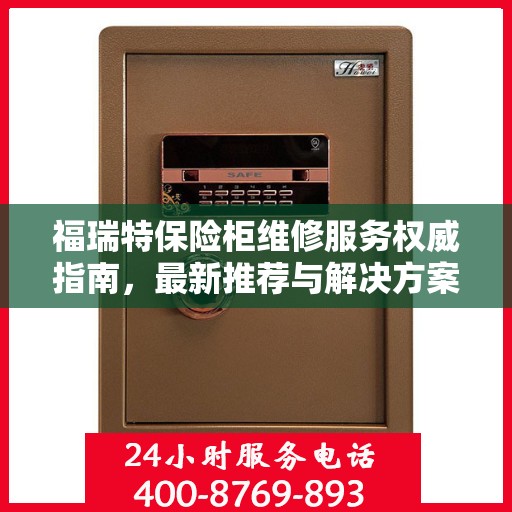 福瑞特保险柜维修服务权威指南，最新推荐与解决方案
