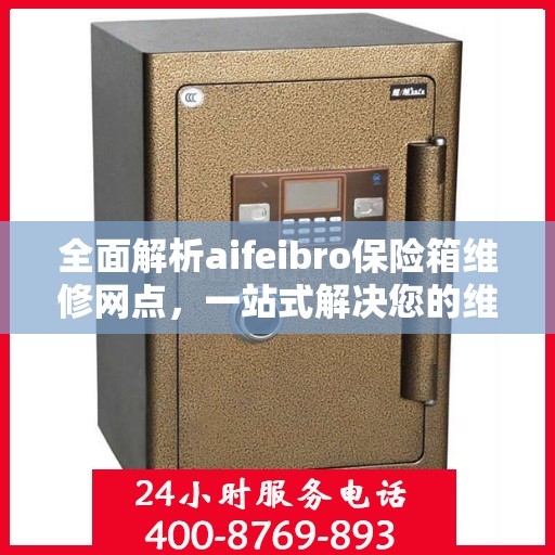全面解析aifeibro保险箱维修网点，一站式解决您的维修难题