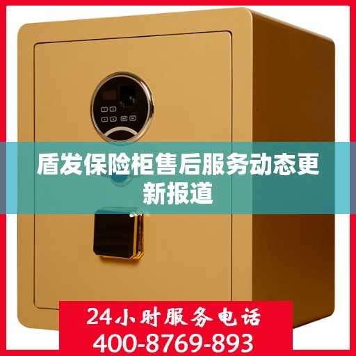 盾发保险柜售后服务动态更新报道