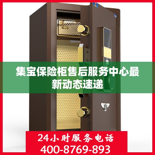 集宝保险柜售后服务中心最新动态速递