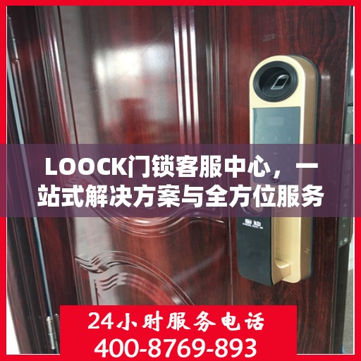 LOOCK门锁客服中心，一站式解决方案与全方位服务指南