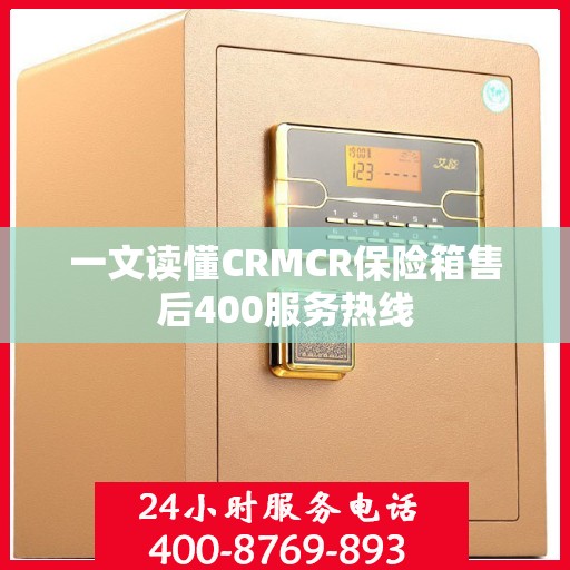 一文读懂CRMCR保险箱售后400服务热线
