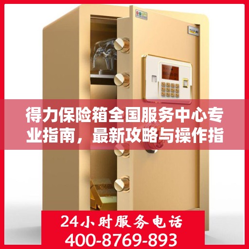 得力保险箱全国服务中心专业指南，最新攻略与操作指南