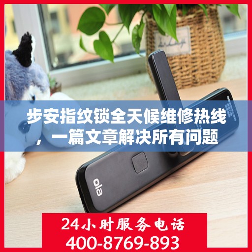 步安指纹锁全天候维修热线，一篇文章解决所有问题