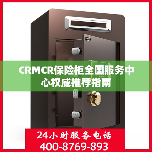 CRMCR保险柜全国服务中心权威推荐指南