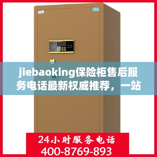 jiebaoking保险柜售后服务电话最新权威推荐，一站式解决方案