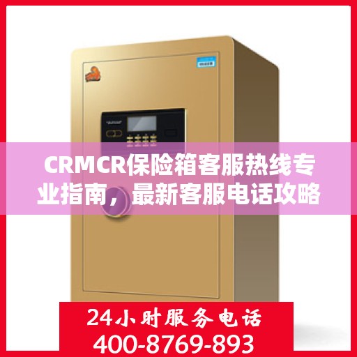 CRMCR保险箱客服热线专业指南，最新客服电话攻略