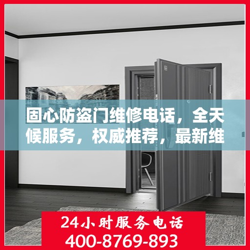 固心防盗门维修电话，全天候服务，权威推荐，最新维修资讯速递