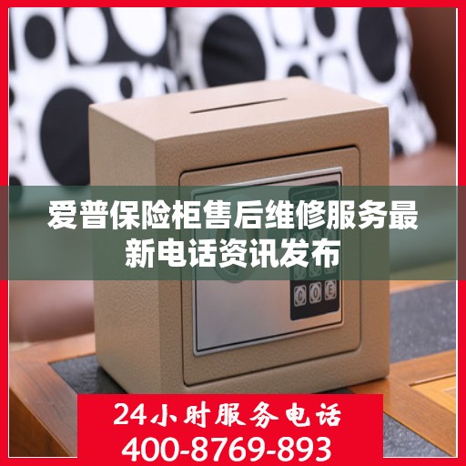 爱普保险柜售后维修服务最新电话资讯发布