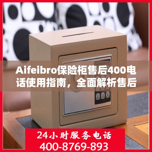Aifeibro保险柜售后400电话使用指南，全面解析售后服务的详细攻略