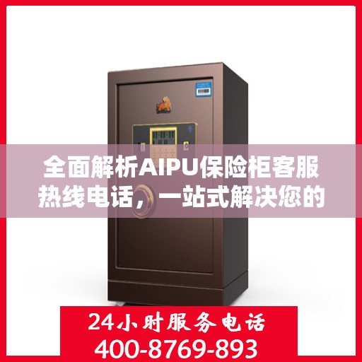 全面解析AIPU保险柜客服热线电话，一站式解决您的疑问和需求