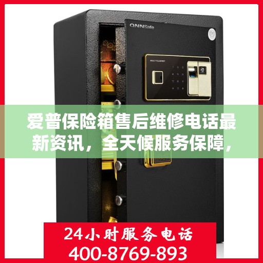 爱普保险箱售后维修电话最新资讯，全天候服务保障，让您无忧使用保险箱！