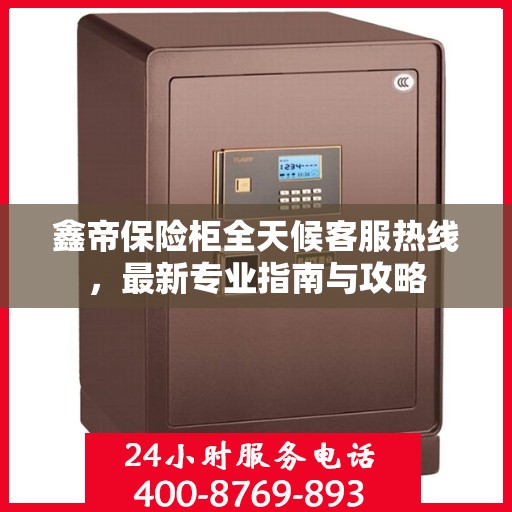鑫帝保险柜全天候客服热线，最新专业指南与攻略
