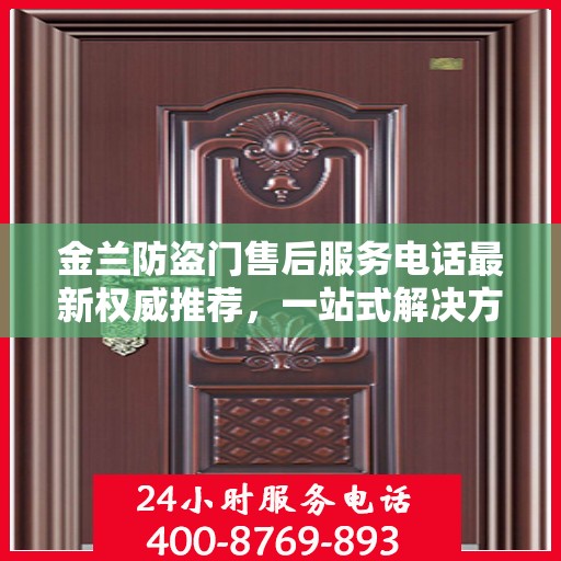 金兰防盗门售后服务电话最新权威推荐，一站式解决方案的贴心热线！