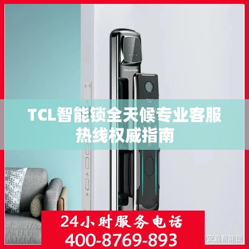 TCL智能锁全天候专业客服热线权威指南
