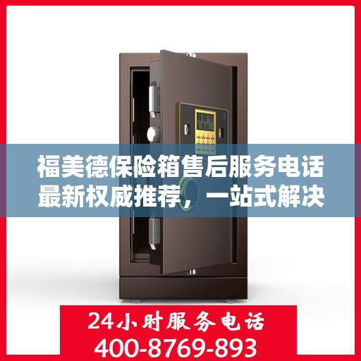 福美德保险箱售后服务电话最新权威推荐，一站式解决方案的联系方式