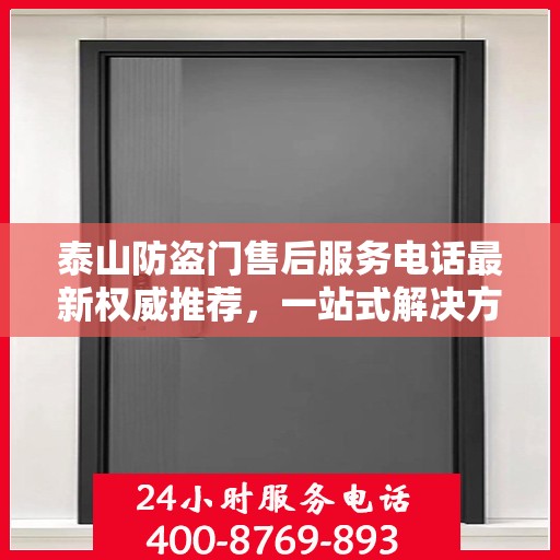 泰山防盗门售后服务电话最新权威推荐，一站式解决方案的贴心服务热线。