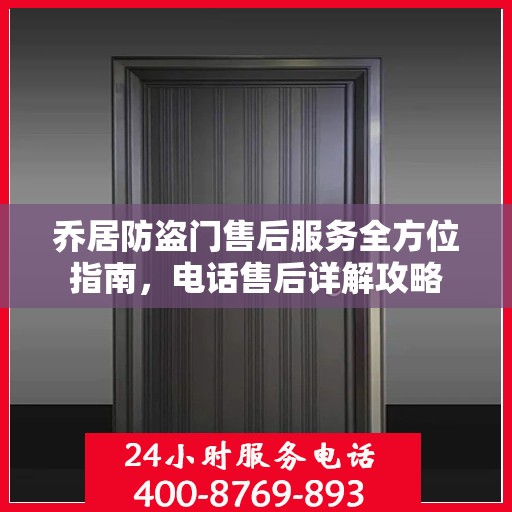 乔居防盗门售后服务全方位指南，电话售后详解攻略