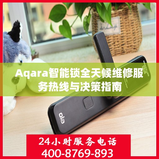 Aqara智能锁全天候维修服务热线与决策指南