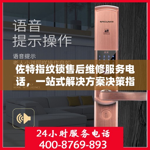 佐特指纹锁售后维修服务电话，一站式解决方案决策指南