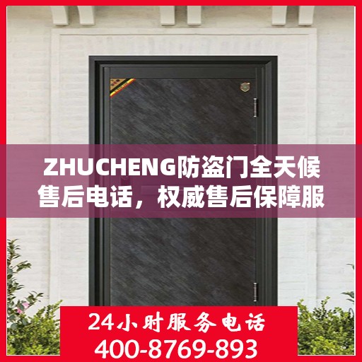 ZHUCHENG防盗门全天候售后电话，权威售后保障服务