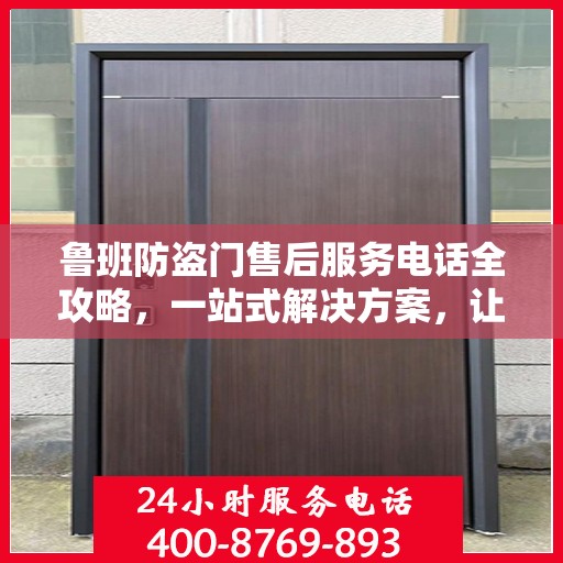 鲁班防盗门售后服务电话全攻略，一站式解决方案，让您无忧选购！