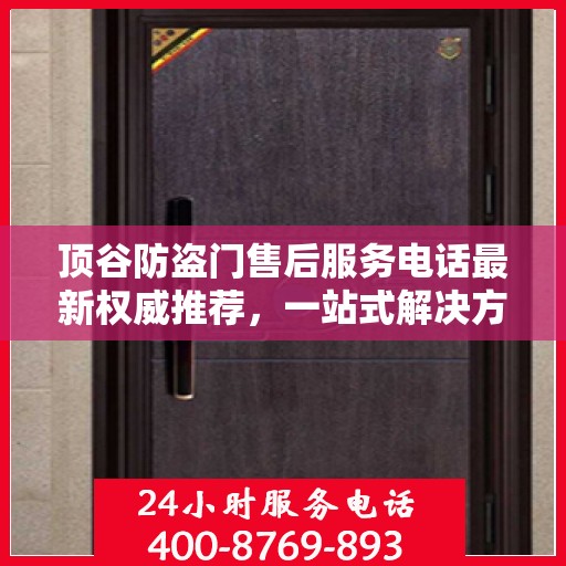 顶谷防盗门售后服务电话最新权威推荐，一站式解决方案的贴心热线！