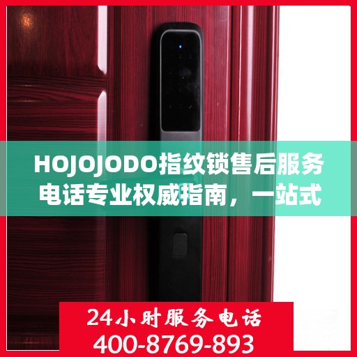 HOJOJODO指纹锁售后服务电话专业权威指南，一站式解决方案与贴心服务体验