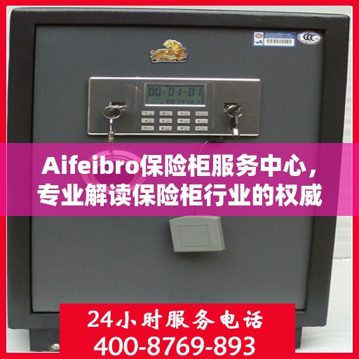 Aifeibro保险柜服务中心，专业解读保险柜行业的权威信息
