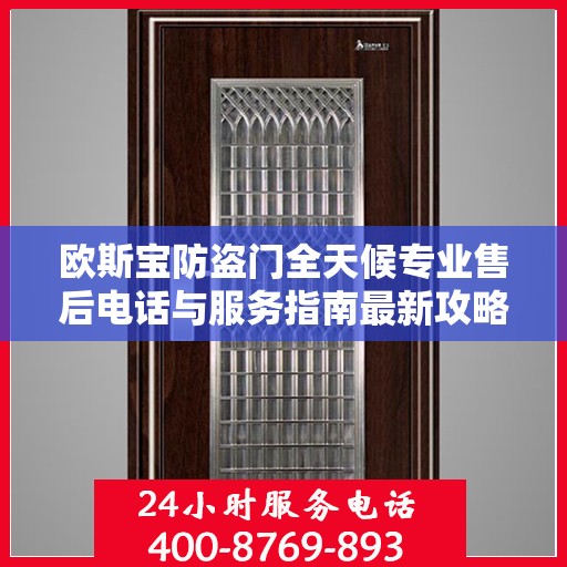 欧斯宝防盗门全天候专业售后电话与服务指南最新攻略