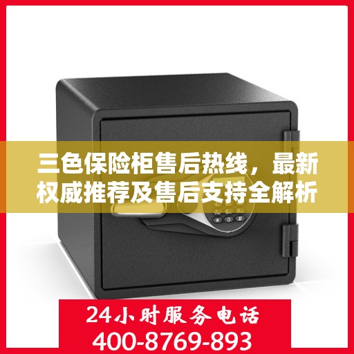 三色保险柜售后热线，最新权威推荐及售后支持全解析