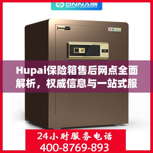 Hupai保险箱售后网点全面解析，权威信息与一站式服务